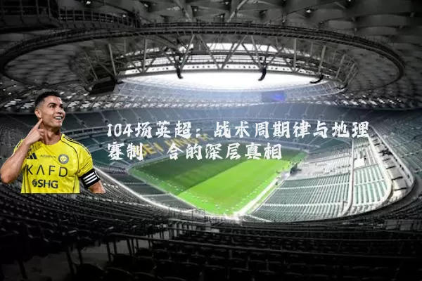 104场英超:战术周期律与地理赛制耦合的深层真相