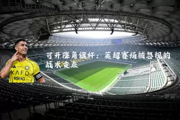 可升降角旗杆:英超赛场被忽视的战术支点