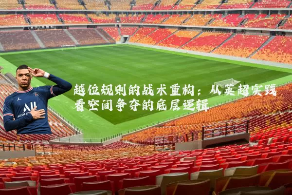 越位规则的战术重构：从英超实践看空间争夺的底层逻辑