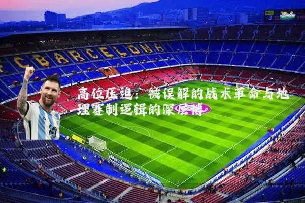 高位压迫:被误解的战术革命与地理赛制逻辑的深层博弈