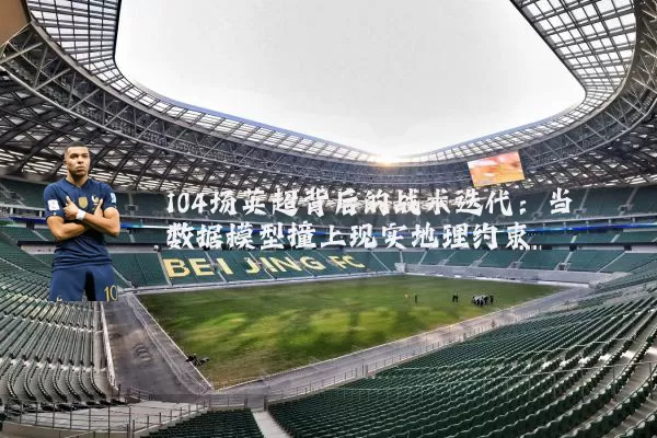 104场英超背后的战术迭代:当数据模型撞上现实地理约束