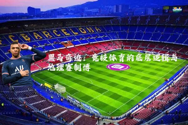 黑马奇迹:竞技体育的底层逻辑与地理赛制博弈