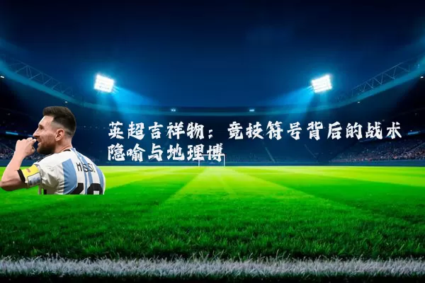 英超吉祥物:竞技符号背后的战术隐喻与地理博弈