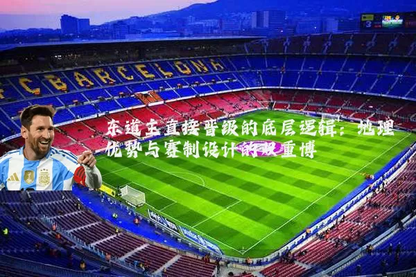 东道主直接晋级的底层逻辑:地理优势与赛制设计的双重博弈