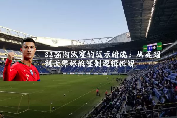 32强淘汰赛的战术暗流:从英超到世界杯的赛制逻辑拆解