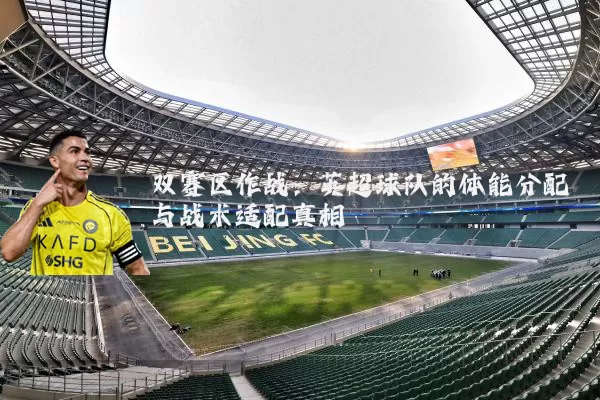 双赛区作战：英超球队的体能分配与战术适配真相
