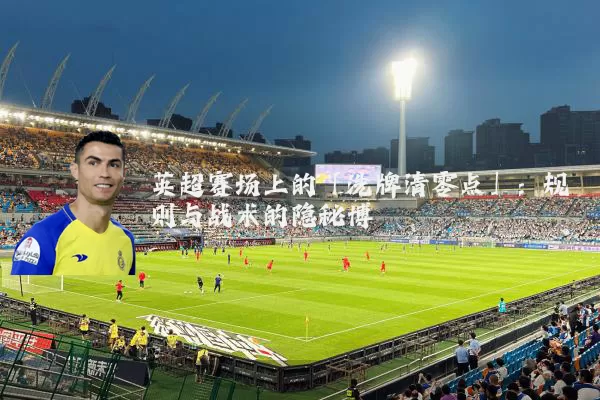 英超赛场上的「洗牌清零点」:规则与战术的隐秘博弈