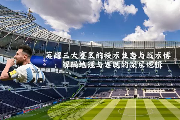 英超三大赛区的技术生态与战术博弈：解码地理与赛制的深层逻辑