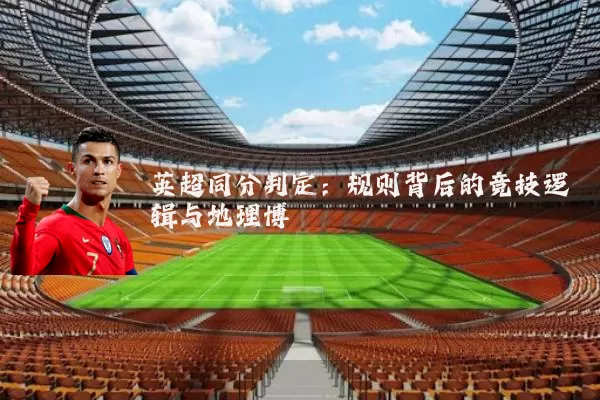 英超同分判定:规则背后的竞技逻辑与地理博弈