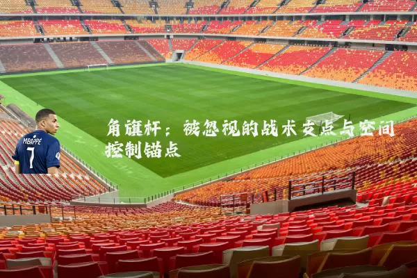 角旗杆:被忽视的战术支点与空间控制锚点