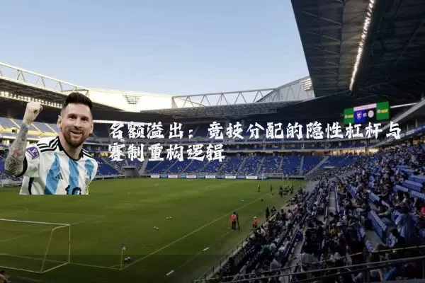 名额溢出:竞技分配的隐性杠杆与赛制重构逻辑