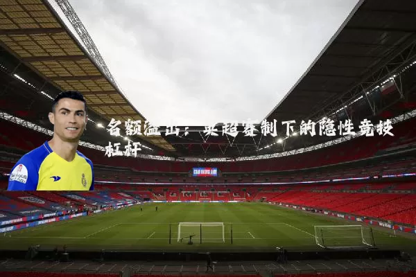 名额溢出:英超赛制下的隐性竞技杠杆
