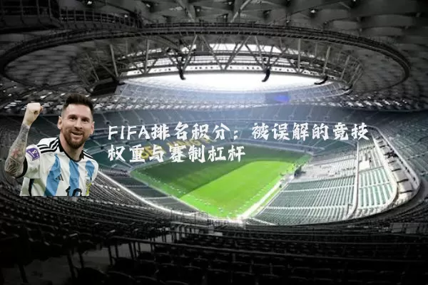 FIFA排名积分:被误解的竞技权重与赛制杠杆