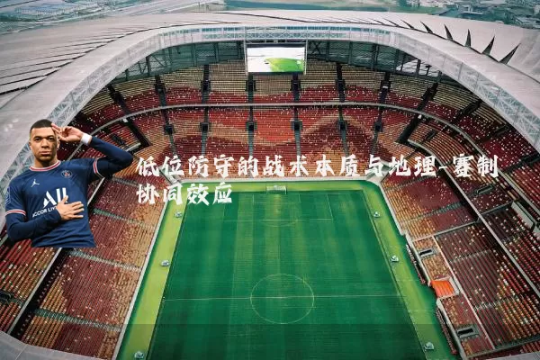低位防守的战术本质与地理-赛制协同效应