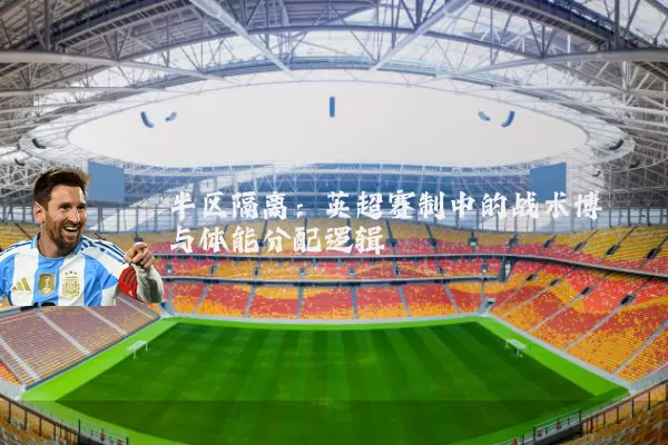 半区隔离:英超赛制中的战术博弈与体能分配逻辑