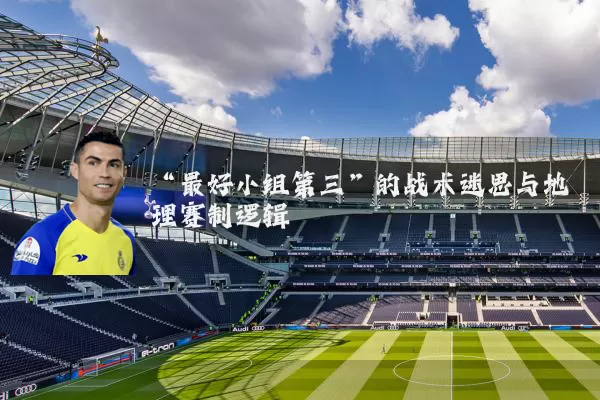“最好小组第三”的战术迷思与地理赛制逻辑