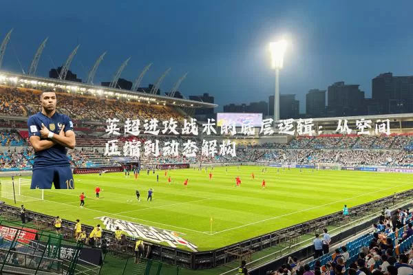 英超进攻战术的底层逻辑:从空间压缩到动态解构
