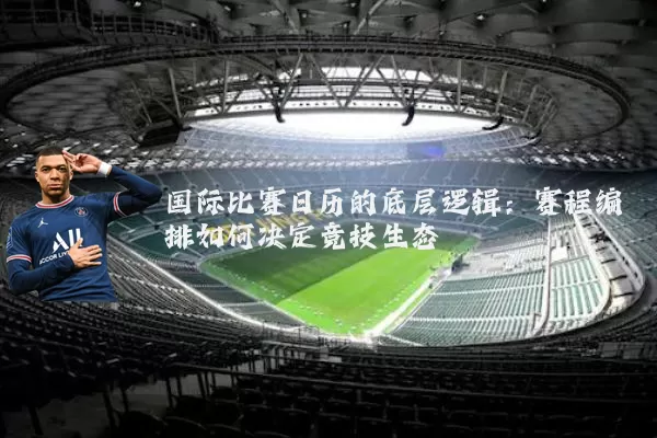 国际比赛日历的底层逻辑:赛程编排如何决定竞技生态