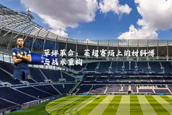 草坪革命:英超赛场上的材料博弈与战术重构