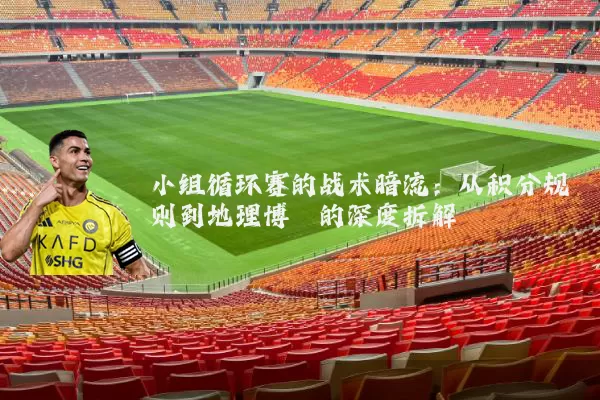 小组循环赛的战术暗流：从积分规则到地理博弈的深度拆解