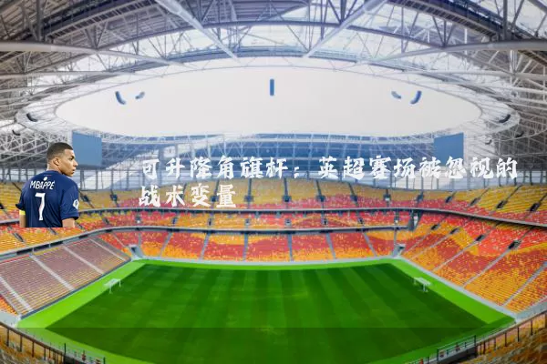 可升降角旗杆：英超赛场被忽视的战术变量