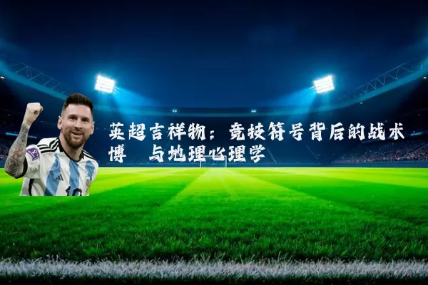 英超吉祥物:竞技符号背后的战术博弈与地理心理学