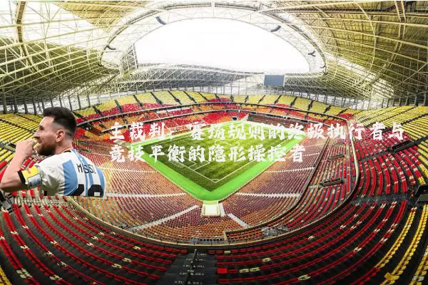 主裁判:赛场规则的终极执行者与竞技平衡的隐形操控者